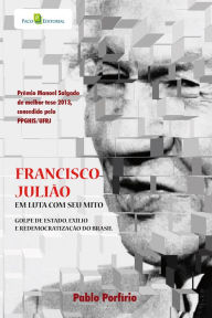 Title: Francisco Julião: Em luta com seu mito, Golpe de Estado, exílio e redemocratização do Brasil, Author: Pablo Francisco de Andrade Porfírio