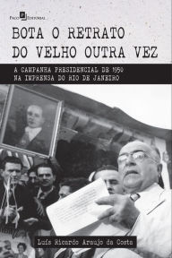 Title: Bota o retrato do velho outra vez: A campanha presidencial de 1950 na imprensa do Rio de Janeiro, Author: Luís Ricardo Araujo da Costa