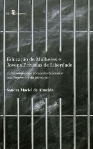 Title: Educação de mulheres e jovens privadas de liberdade: Vulnerabilidade socioeducacional e contingências da privação, Author: Sandra Maciel de Almeida