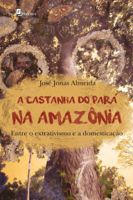 Title: A Castanha do Pará na Amazônia: Entre o Extrativismo e a Domesticação, Author: José Jonas Almeida