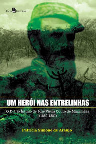 Title: Um Herói nas Entrelinhas: Diário de Íntimo de José Vieira Couto de Magalhães (1880-1887), Author: Patrícia Simone de Araujo