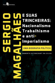 Title: Sergio Magalhães e suas Trincheiras - Nacionalismo, Trabalhismo e Anti-imperialismo: uma biografia política, Author: Roberto Bitencourt da Silva