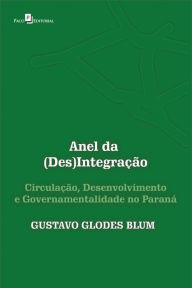 Title: Anel da (Des)Integração: Circulação, Desenvolvimento e Governamentalidade no Paraná, Author: Gustavo Glodes Blum