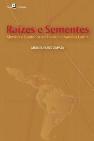 Title: Raízes e Sementes: Mestres e Caminhos do Teatro na América Latina, Author: Miguel Rubio Zapata