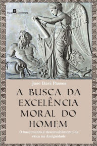 Title: A Busca da Excelência Moral do Homem: O Nascimento e Desenvolvimento da Ética na Antiguidade, Author: José Davi Passos