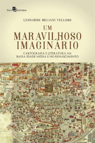 Title: Um Maravilhoso Imaginário: Cartografia e Literatura na Baixa Idade Média e no Renascimento, Author: Leonardo Meliani Velloso