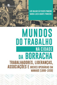 Title: Mundos do Trabalho na Cidade da Borracha: Trabalhadores, Lideranças, Associações e Greves Operárias em Manaus (1880 - 1930), Author: Luís Balkar Sá Peixoto Pinheiro