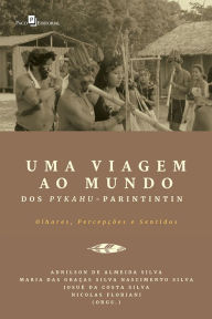 Title: Uma Viagem ao Mundo dos Pykahu-Parintintin: Olhares, Percepções e Sentidos, Author: Adnilson Almeida de Silva
