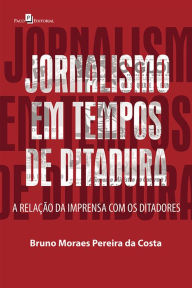 Title: Jornalismo em Tempos de Ditadura: A Relação da Imprensa com os Ditadores, Author: Bruno Moraes Pereira da Costa