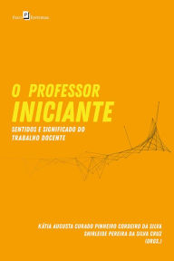 Title: O Professor Iniciante: Sentidos e Significado do Trabalho Docente, Author: Kátia Augusta Curado Pinheiro Cordeiro da Silva