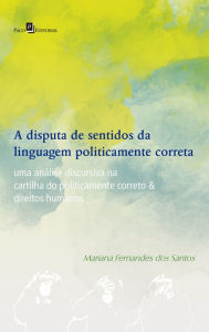 Title: A Disputa de Sentidos da Linguagem Politicamente Correta: Uma Análise Discursiva na Cartilha do Politicamente Correto & Direitos Humanos, Author: Mariana Fernandes Dos Santos