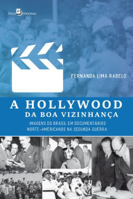Title: A Hollywood da Boa Vizinhança: Imagens do Brasil em Documentários Norte-Americanos na Segunda Guerra, Author: Fernanda Lima Rabelo