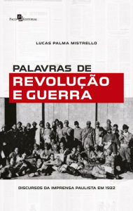 Title: Palavras de Revolução e Guerra: Discursos da Imprensa Paulista em 1932, Author: Lucas Palma Mistrello