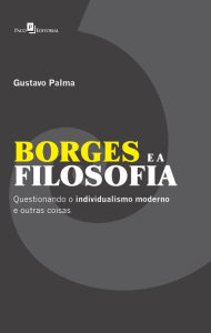 Title: Borges e a Filosofia: Questionando o Individualismo Moderno e Outras Coisas, Author: Gustavo Palma De Oliveira