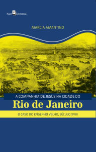 Title: A Companhia de Jesus na Cidade do Rio de Janeiro: O Caso do Engenho Velho, Século XVIII, Author: Marcia Sueli Amantino