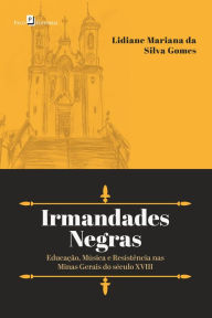 Title: Irmandades Negras: Educação, Música e Resistência nas Minas Gerais do século XVIII, Author: Lidiane Mariana da Silva Gomes