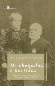 Title: De Chegadas e Partidas: Migrações e Trajetórias de Vidas de Portugueses no Pará (1800-1850), Author: Luiz Antonio Valente Guimarães