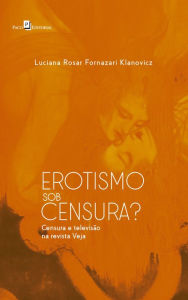Title: Erotismo Sob Censura?: Censura e Televisão na Revista Veja, Author: Luciana Rosar Fornazari Klanovicz