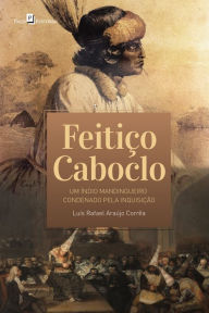 Title: Feitiço caboclo: um índio mandingueiro condenado pela inquisição, Author: Luís Rafael Araújo Corrêa