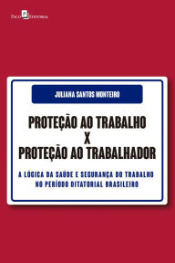 Title: Proteção ao Trabalho X Proteção ao Trabalhador: A lógica da saúde e segurança do trabalho no período ditatorial brasileiro, Author: Juliana Santos Monteiro