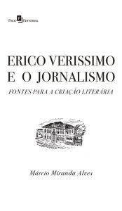 Title: Erico Verissimo e o Jornalismo: Fontes para a Criação Literária, Author: Márcio Miranda Alves