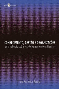 Title: Conhecimento, gestão e organizações: Uma reflexão sob a luz do pensamento utilitarista, Author: José Aparecido Pereira