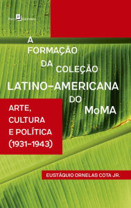 Title: A Formação da Coleção Latino-Americana do MoMA: Arte, Cultura e Política (1931-1943), Author: Eustáquio Ornelas Cota Junior