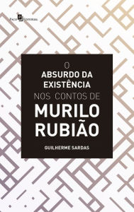 Title: O Absurdo da Existência nos Contos de Murilo Rubião, Author: Guilherme Sardas