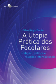 Title: A utopia prática dos focolares: Religião, política e relações internacionais, Author: Fábio Régio Bento