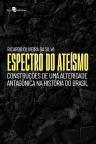 Title: Espectro do ateísmo: Construções de uma alteridade antagônica na história do Brasil, Author: Ricardo Oliveira Da Silva