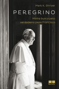 Title: Peregrino: Minha busca pelo verdadeiro papa Francisco, Author: Mark K. Shriver