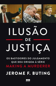 Title: Ilusão de justiça: Os bastidores do julgamento que deu origem à série Making a Murderer, Author: Jerome F. Buting