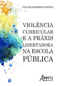 Title: Violência curricular e a práxis libertadora na escola pública, Author: Valter Martins Gioved