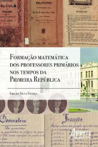 Title: Formação matemática dos professores primários nos tempos da primeira república, Author: Iara Silva da França