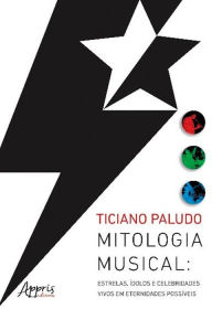 Title: Mitologia musical: estrelas, ídolos e celebridades vivos em eternidades possíveis, Author: Ticiano Paludo