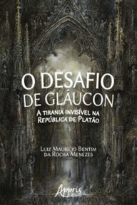 Title: O Desafio de Gláucon: A Tirania Invisível na República de Platão, Author: Luiz Maurício Bentim Rocha da Menezes