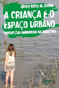 Title: A Criança e o Espaço Urbano: Percepções Ambientais na Amazônia, Author: Gracy Kelly M. Dutra