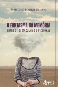 Title: O Fantasma da Memória: Entre o Espetacular e o Ficcional, Author: Regina Tavares Menezes dos de Santos