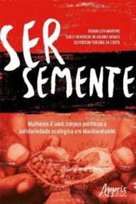 Title: Ser Semente: Mulheres A'uwe, Corpos Políticos e Solidariedade Ecológica em Marãiwatsédé, Author: Sckarleth Martins