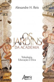 Title: Os Jardins da Academia: Teleologia, Educação e Ética, Author: Alexandre Henrique dos Reis