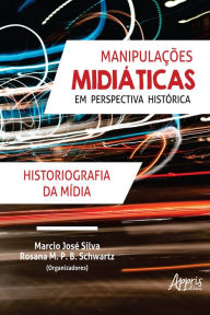 Title: Manipulações Midiáticas em Perspectiva Histórica: Historiografia da Mídia, Author: Marcio José Silva