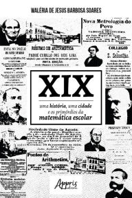 Title: XIX: Uma História, Uma Cidade e os Primórdios da Matemática Escolar, Author: Waléria Jesus Barbosa de Soares