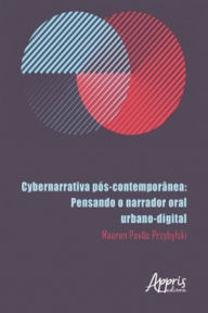 Title: Cybernarrativa Pós-Contemporânea: Pensando o Narrador Oral Urbano-Digital, Author: Mauren Pavão Przybylski