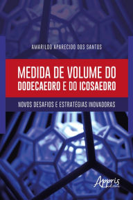 Title: Medida de Volume do Dodecaedro e do Icosaedro: Novos Desafios e Estratégias Inovadoras, Author: Amarildo Aparecido dos Santos