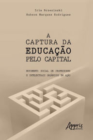 Title: A Captura da Educação pelo Capital: Movimento Social de Professores e Intelectuais Orgânicos em Ação, Author: Iria Brzezinski