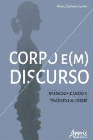 Title: Corpo e(m) Discurso: Ressignificando a Transexualidade, Author: Mônica Ferreira Cassana