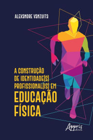 Title: A Construção de Identidade(S) Profissional(Is) em Educação Física, Author: Alexandre Vanzuita