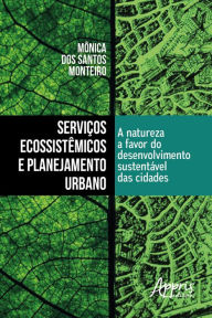 Title: Serviços Ecossistêmicos e Planejamento Urbano: A Natureza a Favor do Desenvolvimento Sustentável das Cidades, Author: Mônica dos Santos Monteiro