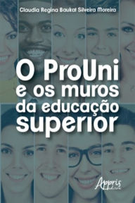Title: O Prouni e os Muros da Educação Superior, Author: Claudia Regina Baukat Silveira Moreira