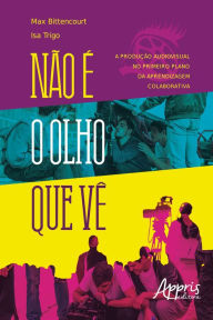 Title: Não é o Olho que Vê: A Produção Audiovisual no Primeiro Plano da Aprendizagem Colaborativa, Author: Max Bittencourt